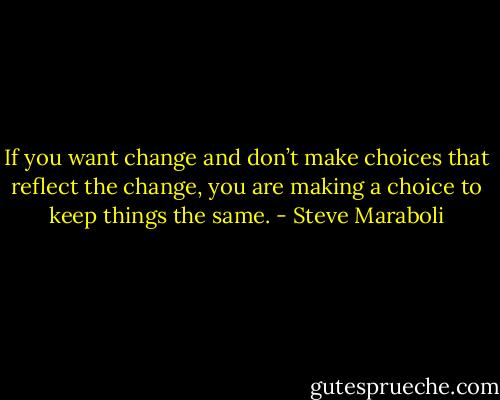 If you want change and don’t make choices that reflect the change, you are making a choice to keep things the same. - Steve Maraboli