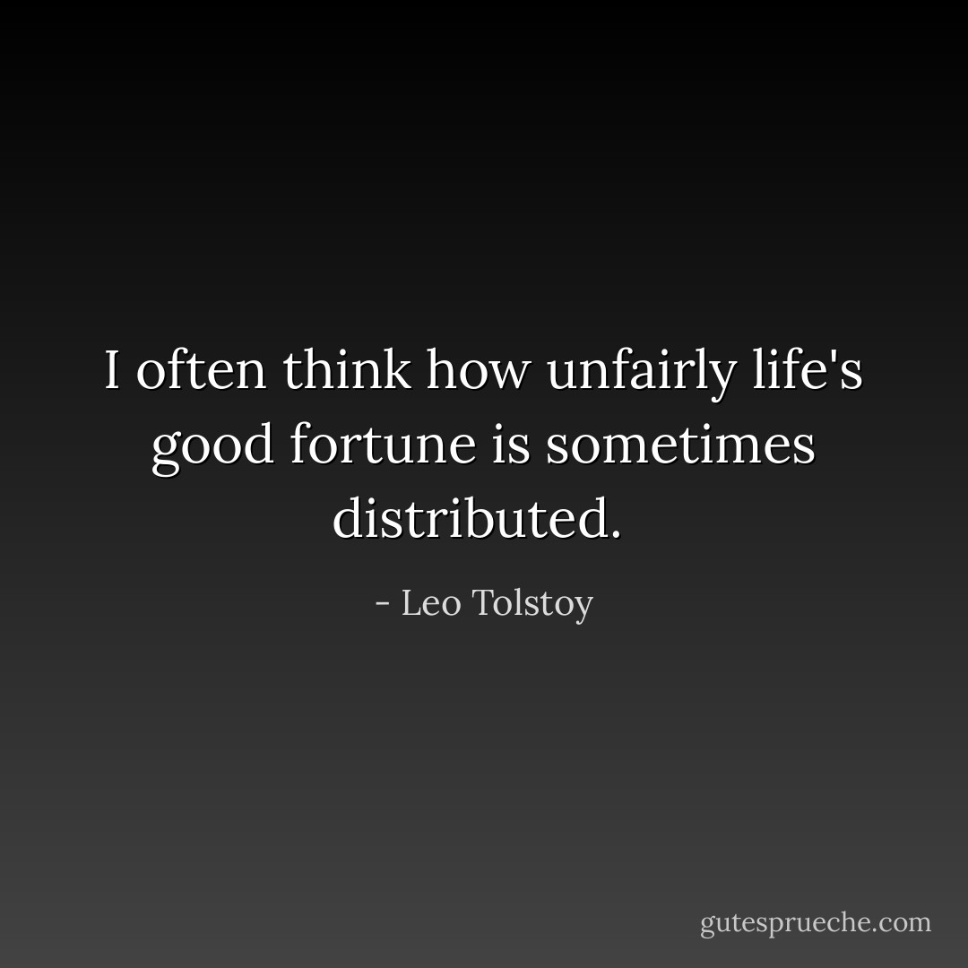I often think how unfairly life's good fortune is sometimes distributed.  - Leo Tolstoy