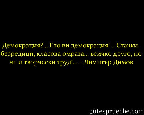 Демокрация?... Ето ви демокрация!... Стачки, безредици, класова омраза... всичко друго, но не и творчески труд!... - Димитър Димов