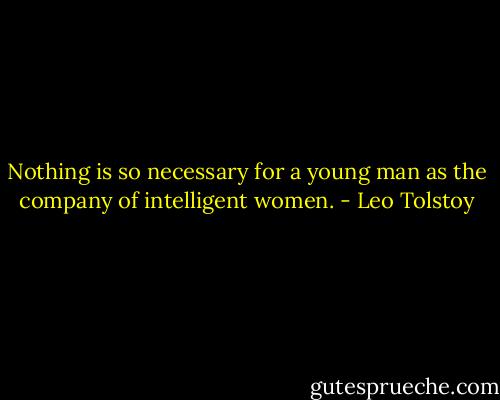 Nothing is so necessary for a young man as the company of intelligent women. - Leo Tolstoy