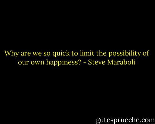 Why are we so quick to limit the possibility of our own happiness? - Steve Maraboli