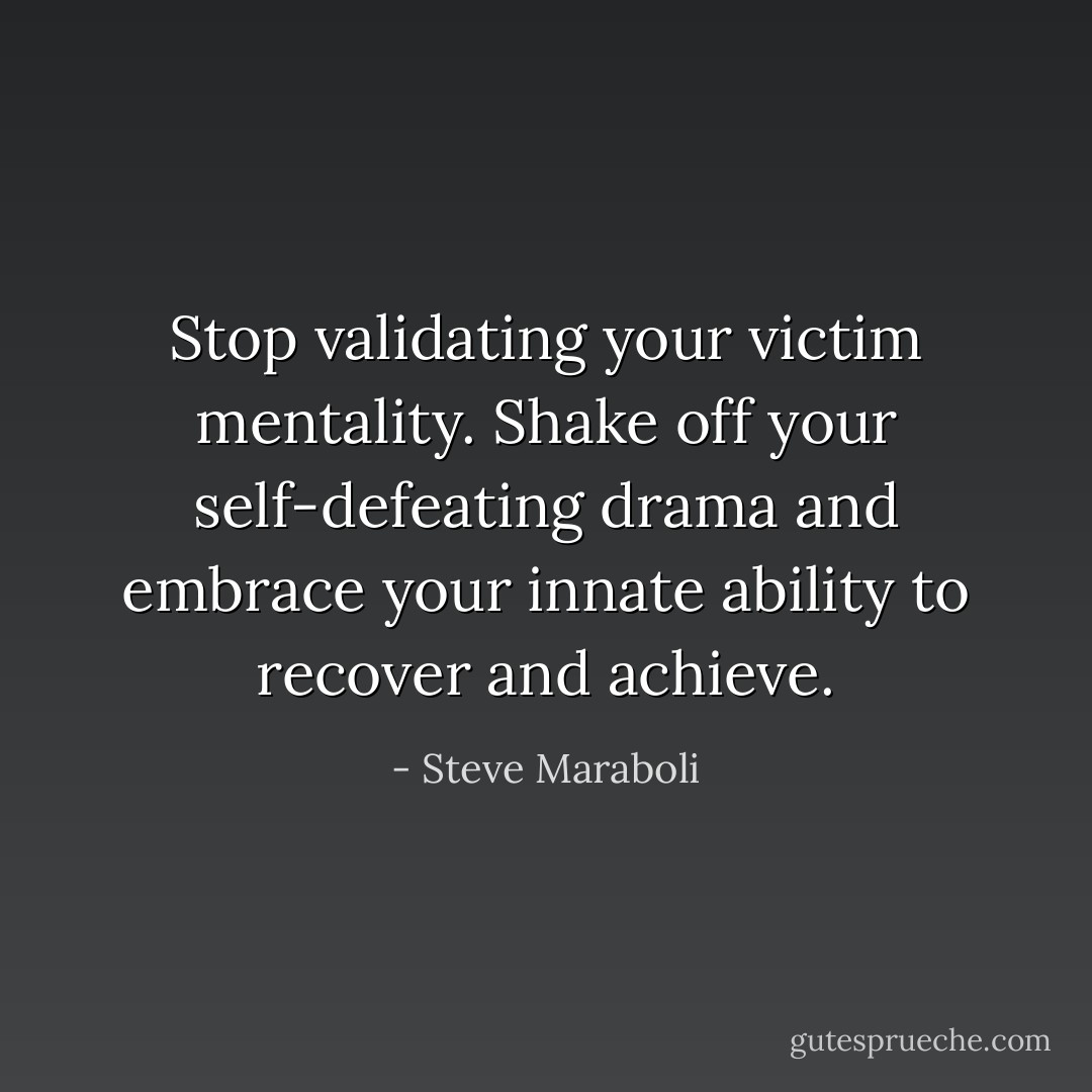 Stop validating your victim mentality. Shake off your self-defeating drama and embrace your innate ability to recover and achieve. - Steve Maraboli