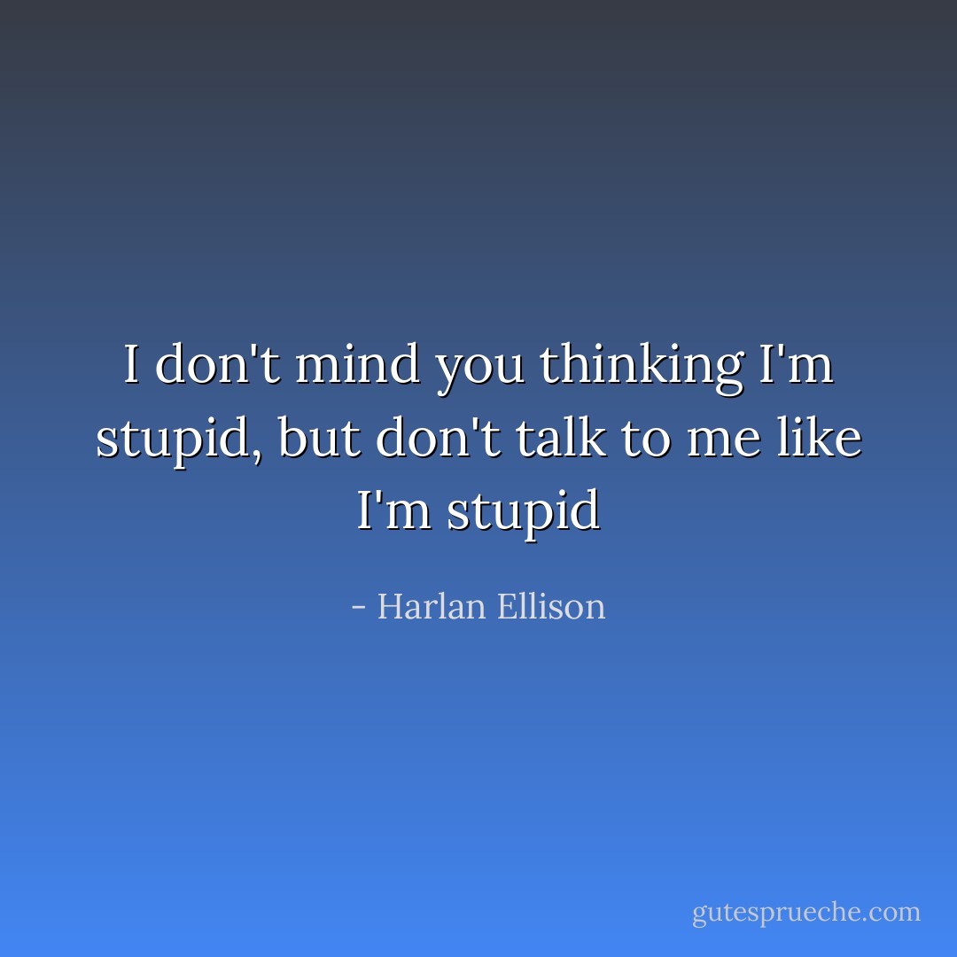 I don't mind you thinking I'm stupid, but don't talk to me like I'm stupid - Harlan Ellison