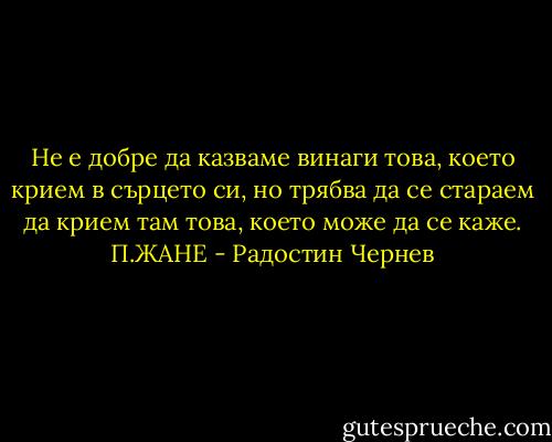 Не е добре да казваме винаги това, което крием в сърцето си, но трябва да се стараем да крием там това, което може да се каже. П.ЖАНЕ - Радостин Чернев