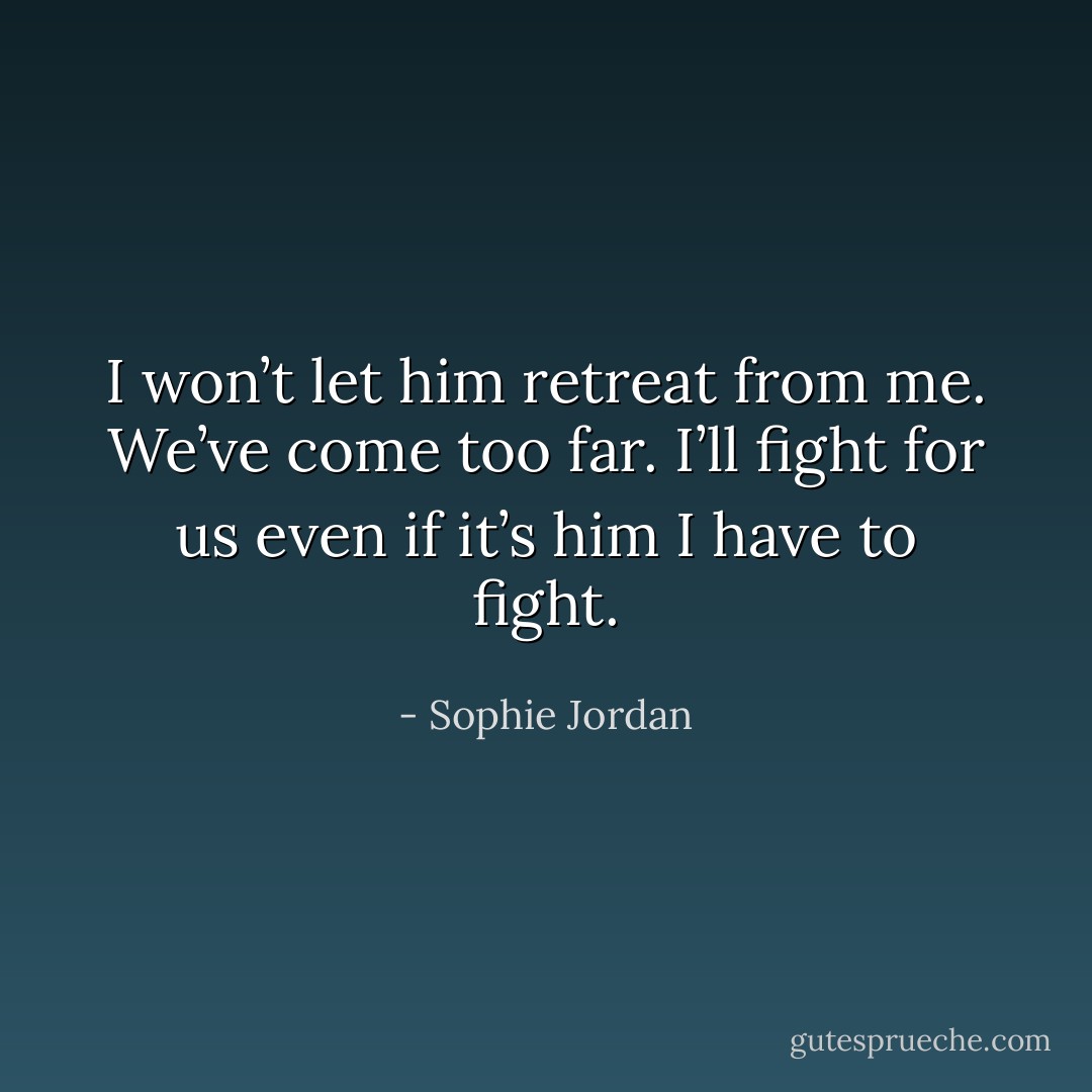 I won’t let him retreat from me. We’ve come too far. I’ll fight for us even if it’s him I have to fight. - Sophie Jordan