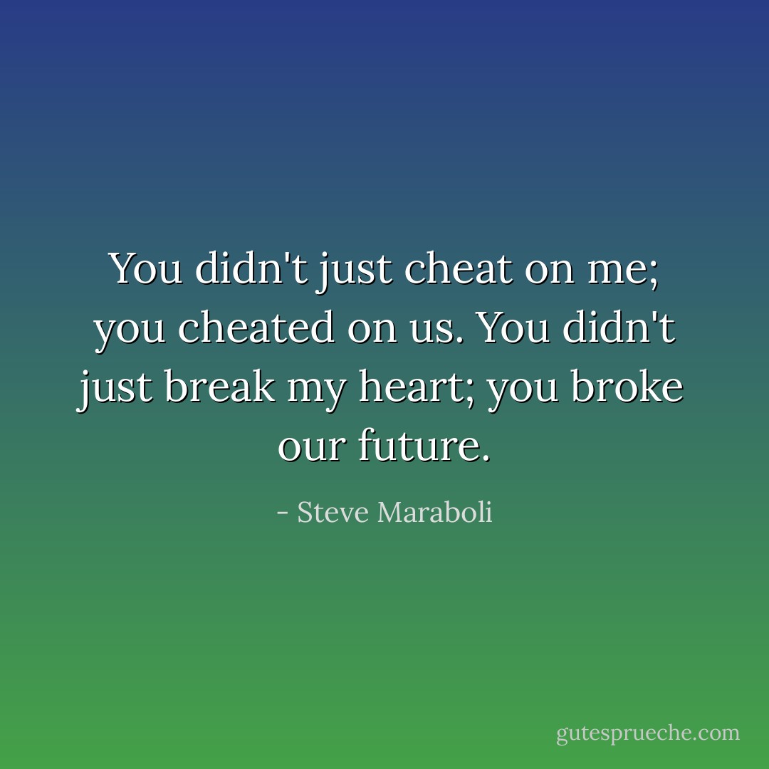 You didn't just cheat on me; you cheated on us. You didn't just break my heart; you broke our future. - Steve Maraboli