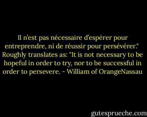Il n’est pas nécessaire d’espérer pour entreprendre, ni de réussir pour persévérer."<br /><br />Roughly translates as: "It is not necessary to be hopeful in order to try, nor to be successful in order to persevere. - William of OrangeNassau