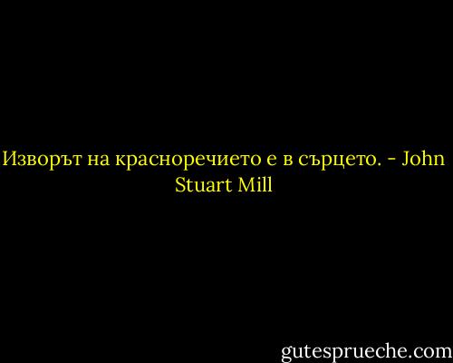 Изворът на красноречието е в сърцето. - John Stuart Mill
