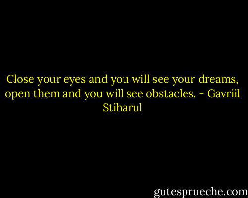 Close your eyes and you will see your dreams, open them and you will see obstacles. - Gavriil Stiharul