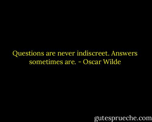 Questions are never indiscreet. Answers sometimes are. - Oscar Wilde
