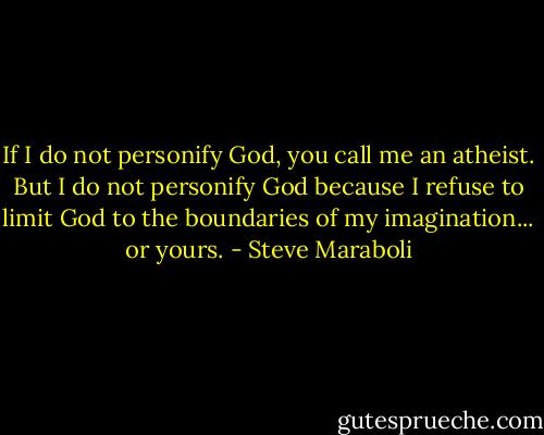 If I do not personify God, you call me an atheist. But I do not personify God because I refuse to limit God to the boundaries of my imagination... or yours. - Steve Maraboli