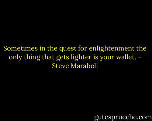 Sometimes in the quest for enlightenment the only thing that gets lighter is your wallet. - Steve Maraboli