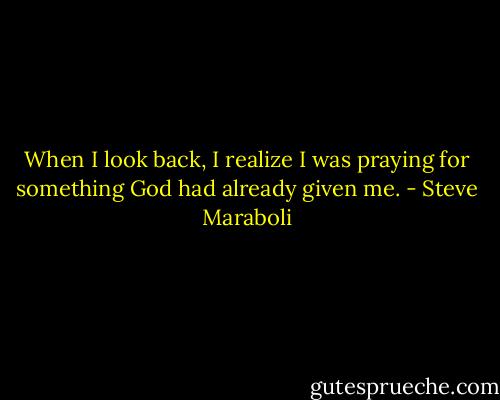 When I look back, I realize I was praying for something God had already given me. - Steve Maraboli