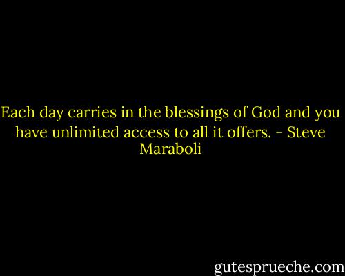 Each day carries in the blessings of God and you have unlimited access to all it offers. - Steve Maraboli