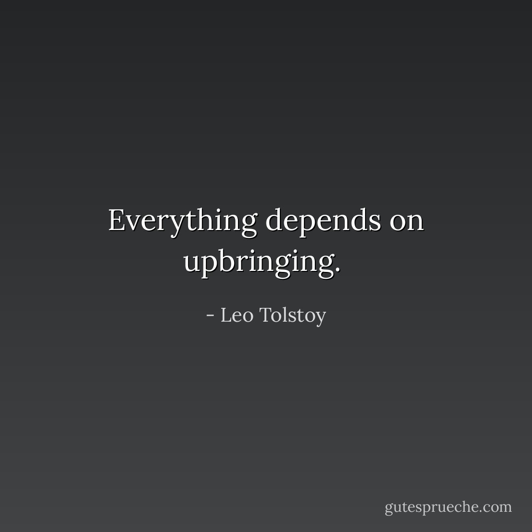 Everything depends on upbringing.  - Leo Tolstoy