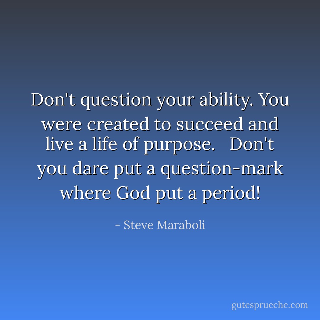 Don't question your ability. You were created to succeed and live a life of purpose.   Don't you dare put a question-mark where God put a period! - Steve Maraboli