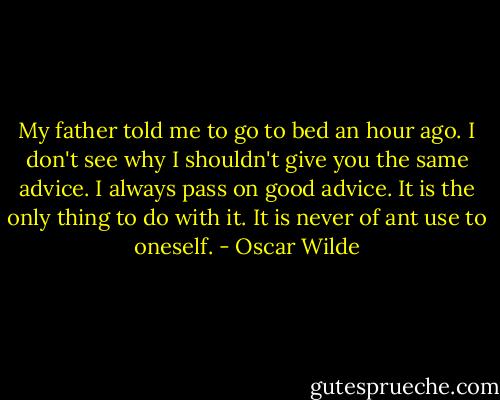 My father told me to go to bed an hour ago. I don't see why I shouldn't give you the same advice. I always pass on good advice. It is the only thing to do with it. It is never of ant use to oneself. - Oscar Wilde