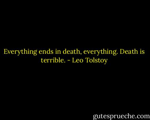 Everything ends in death, everything. Death is terrible. - Leo Tolstoy