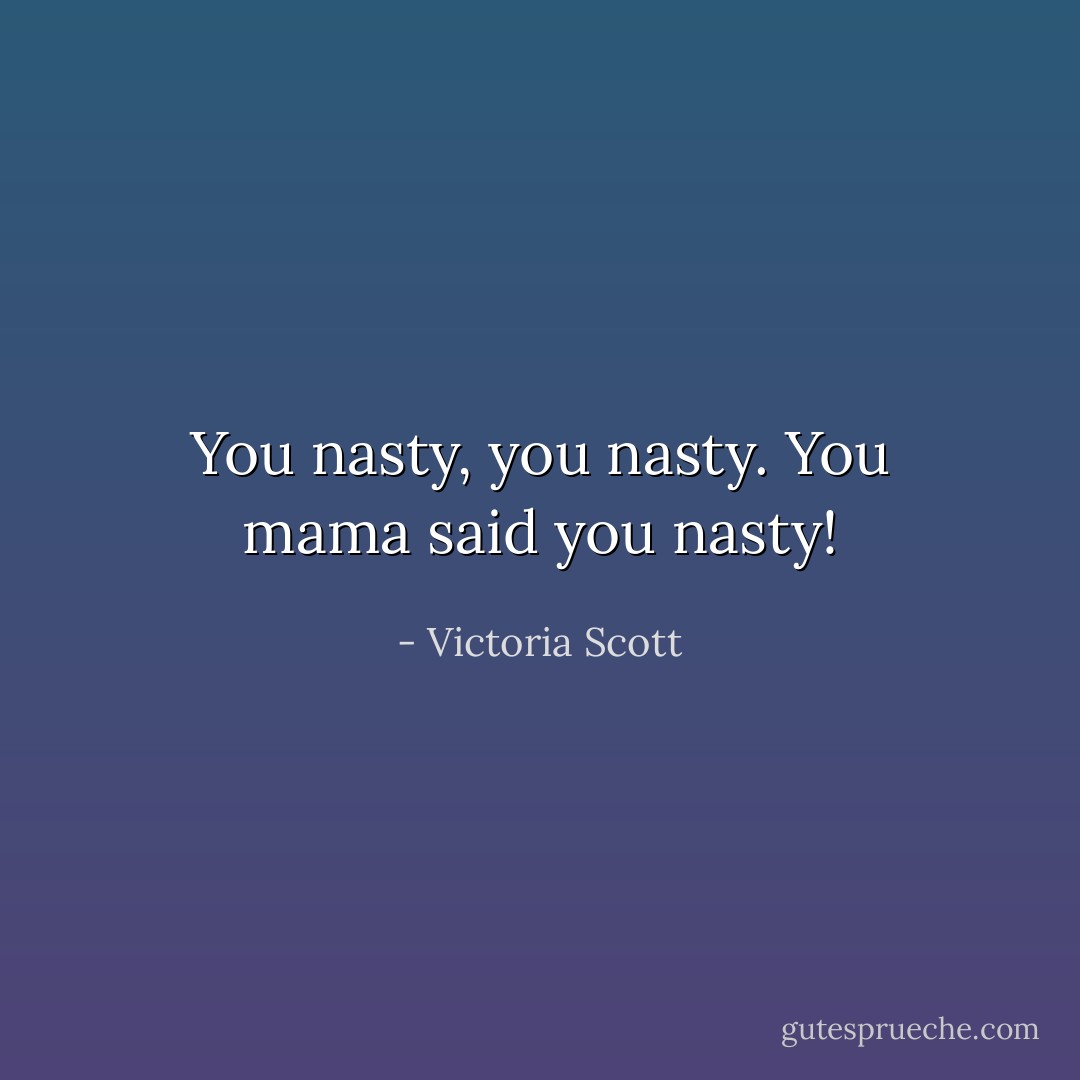 You nasty, you nasty. You<br />mama said you nasty! - Victoria Scott