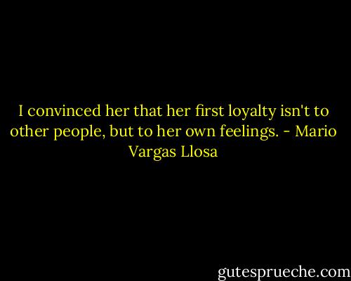 I convinced her that her first loyalty isn't to other people, but to her own feelings. - Mario Vargas Llosa