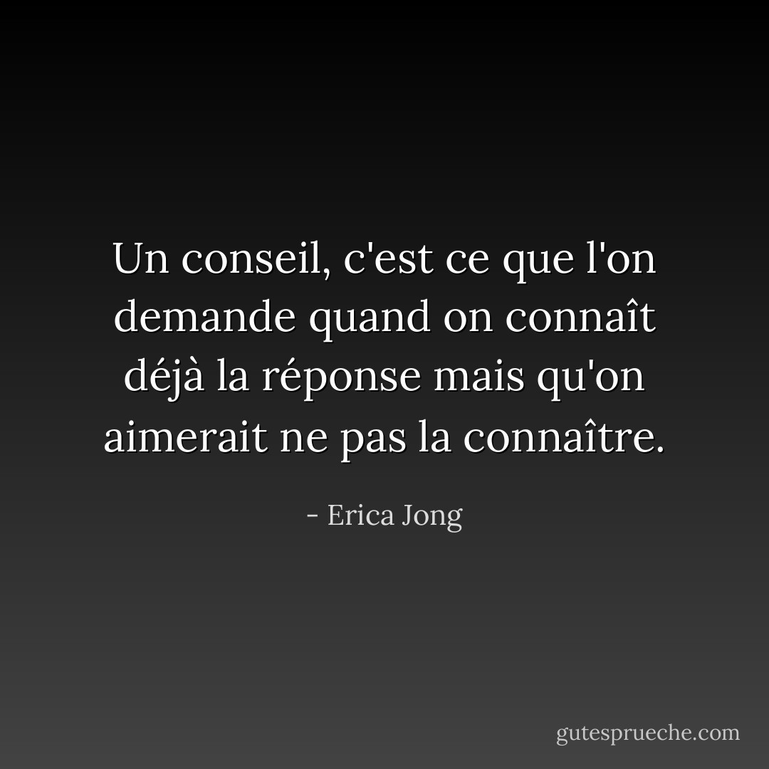 Un conseil, c'est ce que l'on demande quand on connaît déjà la réponse mais qu'on aimerait ne pas la connaître. - Erica Jong