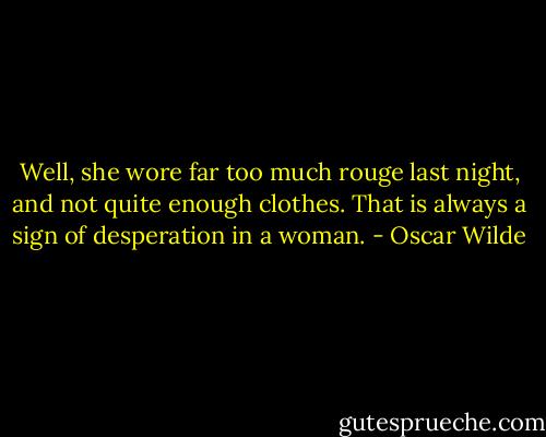 Well, she wore far too much rouge last night, and not quite enough clothes. That is always a sign of desperation in a woman. - Oscar Wilde