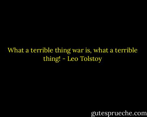 What a terrible thing war is, what a terrible thing! - Leo Tolstoy