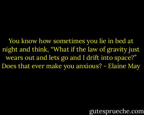 You know how sometimes you lie in bed at night and think, “What if the law of gravity just wears out and lets go and I drift into space?” Does that ever make you anxious? - Elaine May