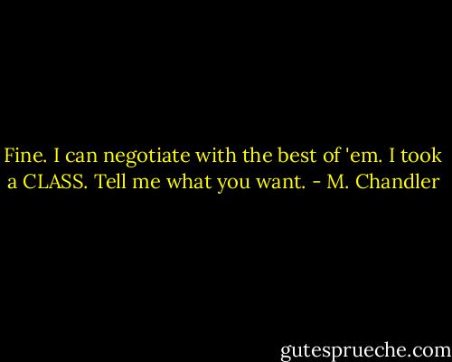 Fine. I can negotiate with the best of 'em. I took a CLASS. Tell me what you want. - M. Chandler