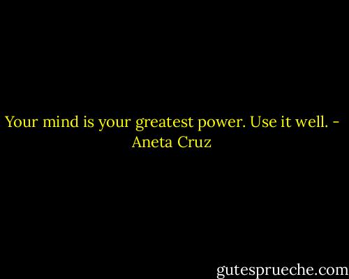 Your mind is your greatest power. Use it well. - Aneta Cruz