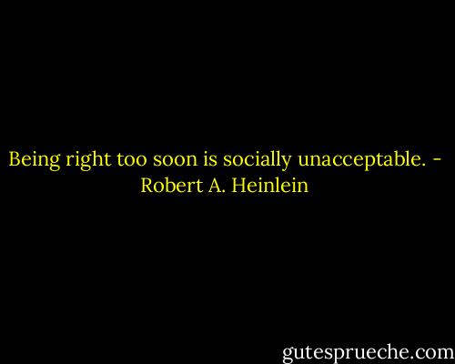 Being right too soon is socially unacceptable. - Robert A. Heinlein
