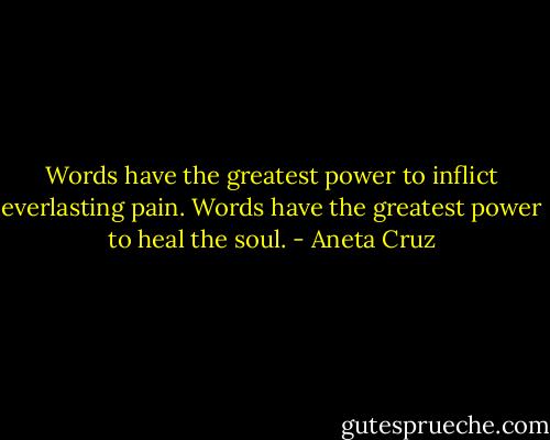 Words have the greatest power to inflict everlasting pain. Words have the greatest power to heal the soul. - Aneta Cruz