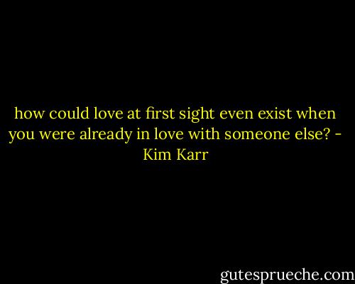 how could love at first sight even exist when you were already in love with someone else? - Kim Karr