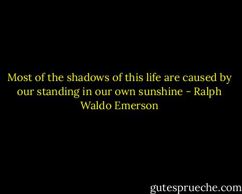 Most of the shadows of this life are caused by our standing in our own sunshine - Ralph Waldo Emerson