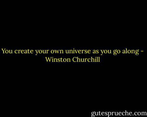 You create your own universe as you go along - Winston Churchill