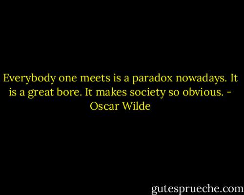 Everybody one meets is a paradox nowadays. It is a great bore. It makes society so obvious. - Oscar Wilde