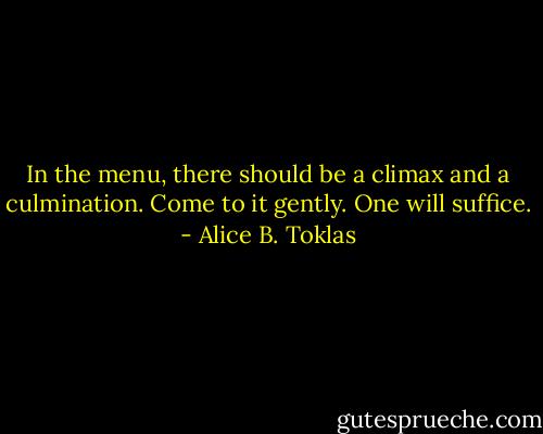 In the menu, there should be a climax and a culmination. Come to it gently. One will suffice. - Alice B. Toklas