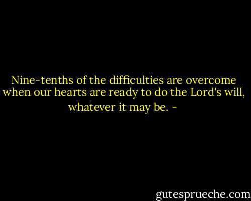Nine-tenths of the difficulties are<br />overcome when our hearts are ready to do the Lord's will, whatever it may be. - 