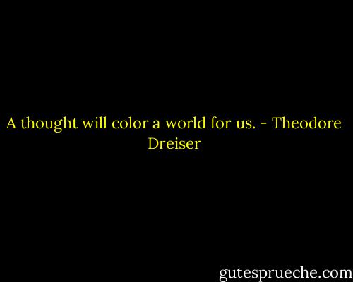 A thought will color a world for us. - Theodore Dreiser