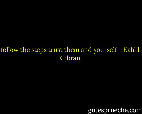 follow the steps trust them and yourself - Kahlil Gibran
