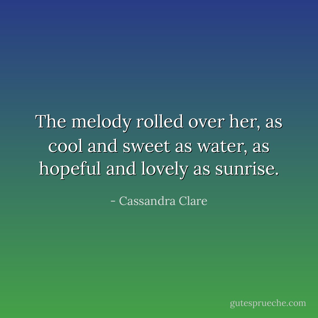 The melody rolled over her, as cool and sweet as water, as hopeful and lovely as sunrise. - Cassandra Clare