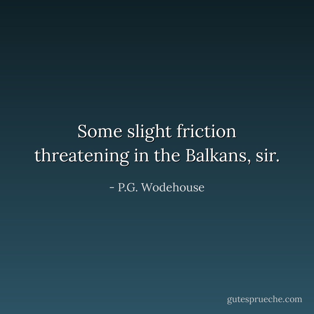 Some slight friction threatening in the Balkans, sir. - P.G. Wodehouse
