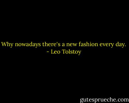 Why nowadays there's a new fashion every day. - Leo Tolstoy