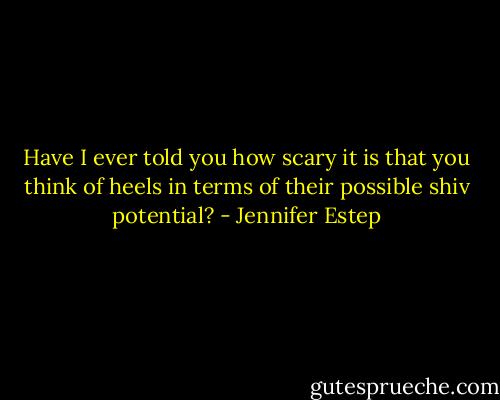 Have I ever told you how scary it is that you think of heels in terms of their possible shiv potential? - Jennifer Estep