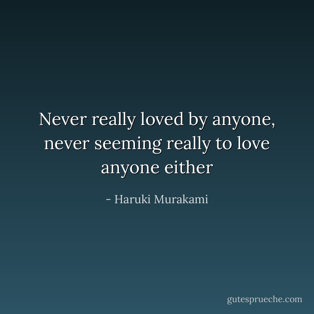 Never really loved by anyone, never seeming really to love anyone either - Haruki Murakami
