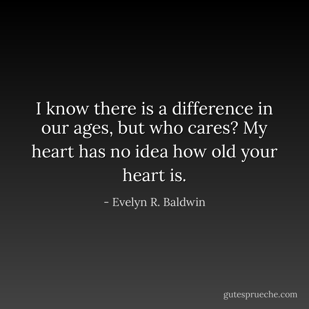 I know there is a difference in our ages, but who cares? My heart has no idea how old your heart is. - Evelyn R. Baldwin