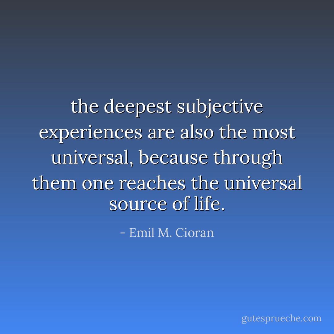 the deepest subjective experiences are also the most universal, because through them one reaches the universal source of life. - Emil M. Cioran