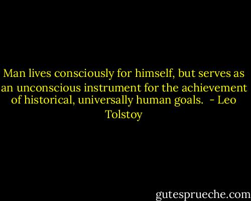 Man lives consciously for himself, but serves as an unconscious instrument for the achievement of historical, universally human goals.  - Leo Tolstoy