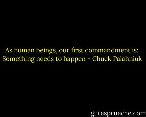 As human beings, our first commandment is:<br />Something needs to happen - Chuck Palahniuk
