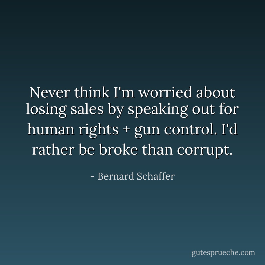 Never think I'm worried about losing sales by speaking out for human rights + gun control. I'd rather be broke than corrupt. - Bernard Schaffer